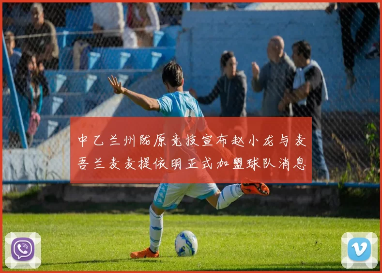 中乙兰州陇原竞技宣布赵小龙与麦吾兰麦麦提依明正式加盟球队消息
