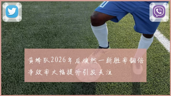黄蜂队2026年后焕然一新胜率翻倍净效率大幅提升引发关注