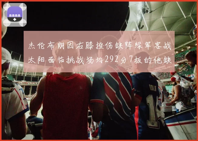 杰伦布朗因右膝挫伤缺阵绿军客战太阳面临挑战场均292分7板的他缺席影响大