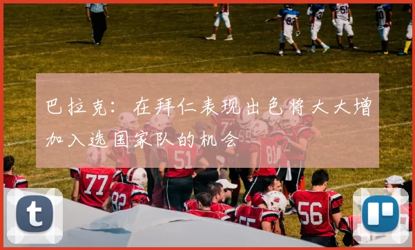 巴拉克：在拜仁表现出色将大大增加入选国家队的机会