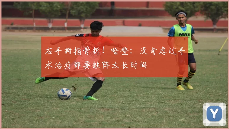 右手拇指骨折！哈登：没考虑过手术治疗那要缺阵太长时间