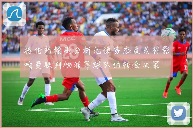 格伦约翰逊分析范德芬态度或将影响曼联利物浦等球队的转会决策