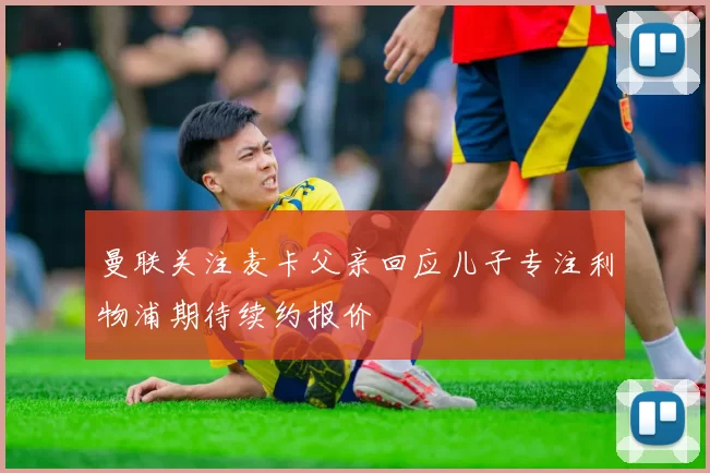 曼联关注麦卡父亲回应儿子专注利物浦期待续约报价