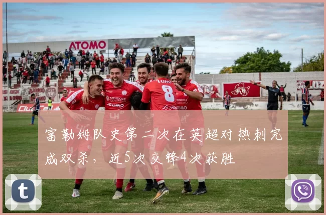 富勒姆队史第二次在英超对热刺完成双杀，近5次交锋4次获胜