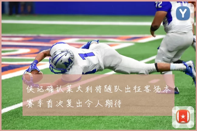 侠记确认莱夫利将随队出征客场本赛季首次复出令人期待