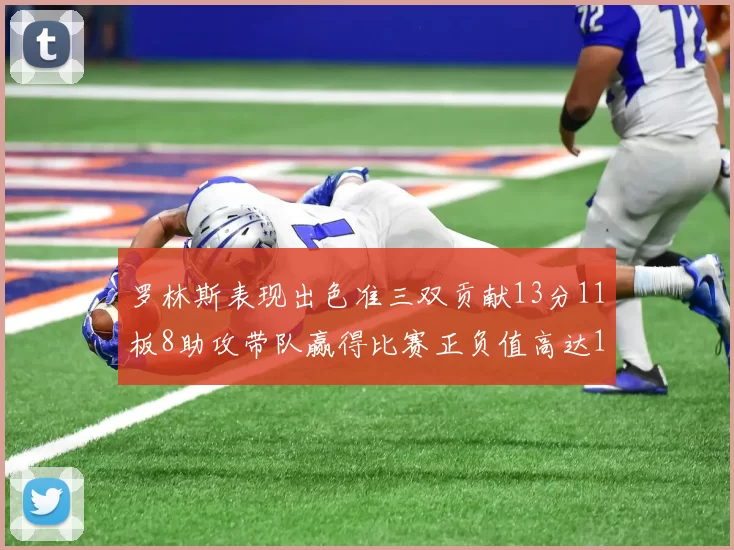 罗林斯表现出色准三双贡献13分11板8助攻带队赢得比赛正负值高达11