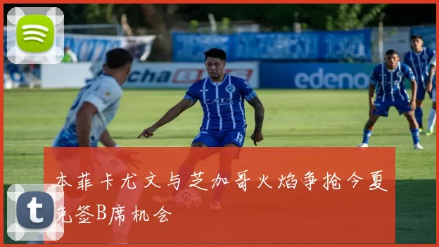 本菲卡尤文与芝加哥火焰争抢今夏免签B席机会