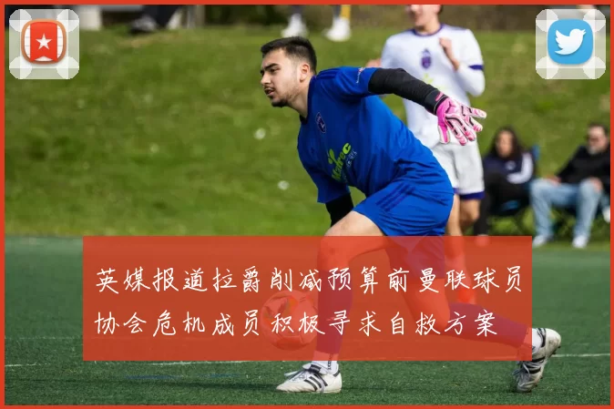 英媒报道拉爵削减预算前曼联球员协会危机成员积极寻求自救方案