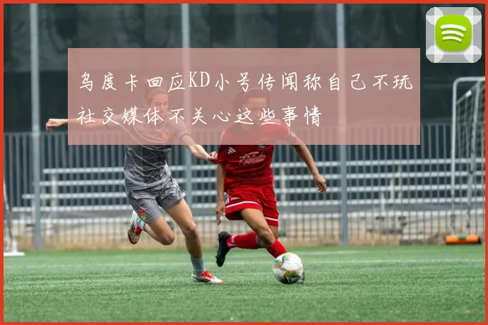 乌度卡回应KD小号传闻称自己不玩社交媒体不关心这些事情
