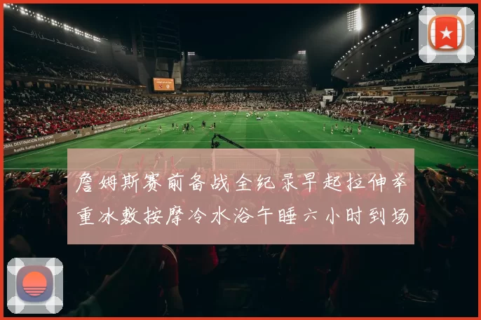 詹姆斯赛前备战全纪录早起拉伸举重冰敷按摩冷水浴午睡六小时到场准备