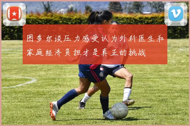 图多尔谈压力感受认为外科医生和家庭经济负担才是真正的挑战