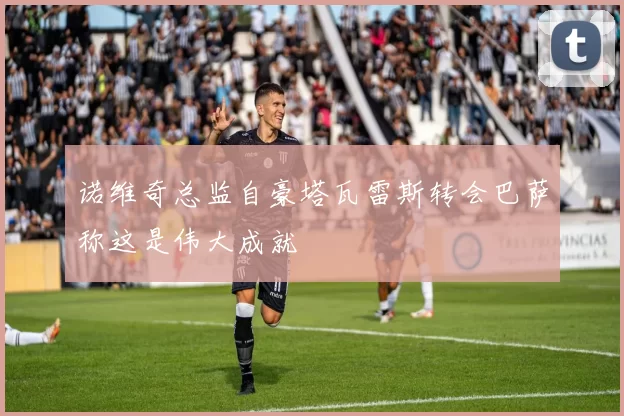 诺维奇总监自豪塔瓦雷斯转会巴萨称这是伟大成就