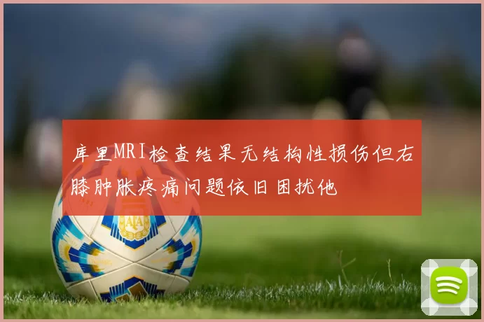 库里MRI检查结果无结构性损伤但右膝肿胀疼痛问题依旧困扰他