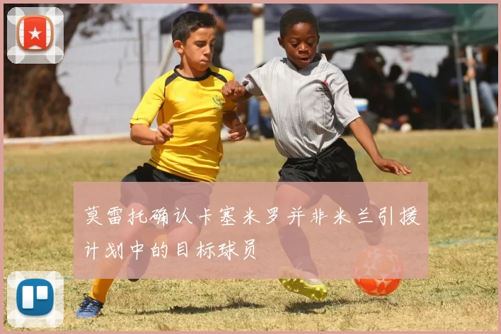 莫雷托确认卡塞米罗并非米兰引援计划中的目标球员