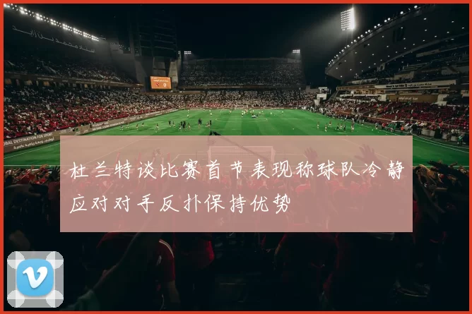 杜兰特谈比赛首节表现称球队冷静应对对手反扑保持优势