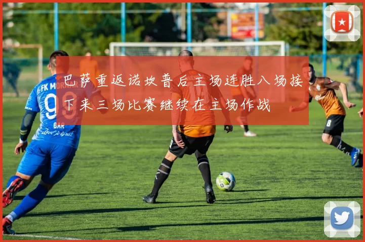 巴萨重返诺坎普后主场连胜八场接下来三场比赛继续在主场作战