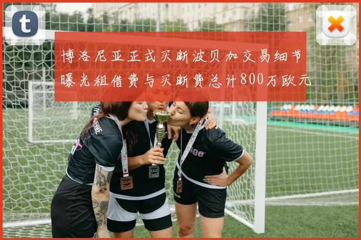 博洛尼亚正式买断波贝加交易细节曝光租借费与买断费总计800万欧元