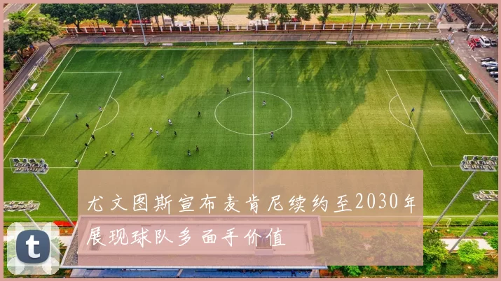 尤文图斯宣布麦肯尼续约至2030年展现球队多面手价值