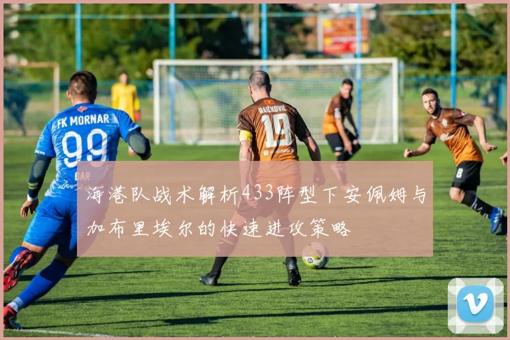 海港队战术解析433阵型下安佩姆与加布里埃尔的快速进攻策略