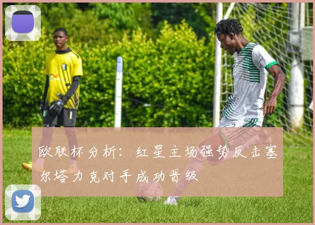 欧联杯分析：红星主场强势反击塞尔塔力克对手成功晋级