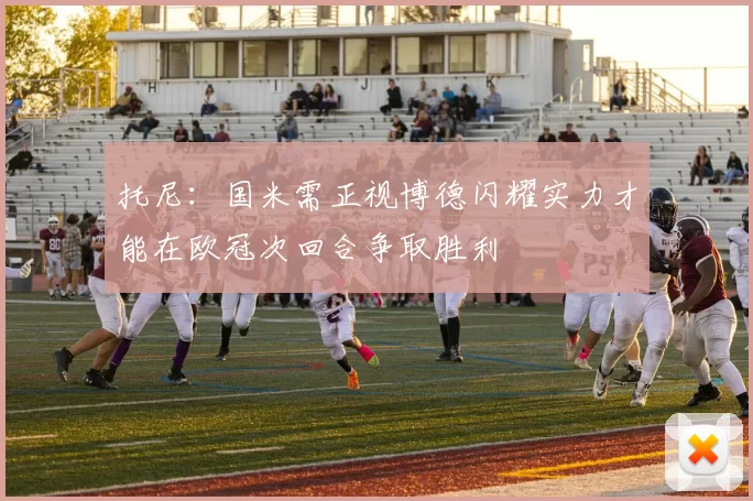 托尼：国米需正视博德闪耀实力才能在欧冠次回合争取胜利