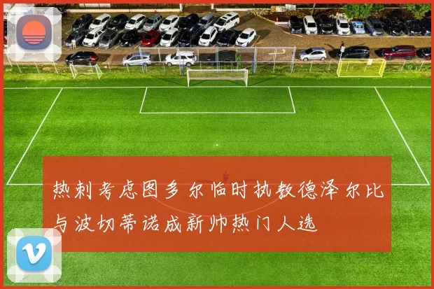 热刺考虑图多尔临时执教德泽尔比与波切蒂诺成新帅热门人选